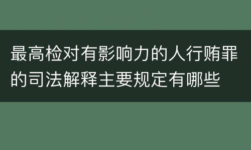 最高检对有影响力的人行贿罪的司法解释主要规定有哪些