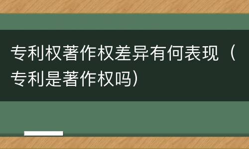 专利权著作权差异有何表现（专利是著作权吗）