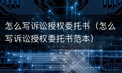 怎么写诉讼授权委托书（怎么写诉讼授权委托书范本）