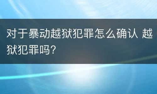 对于暴动越狱犯罪怎么确认 越狱犯罪吗?