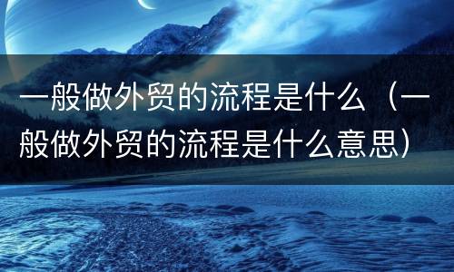 一般做外贸的流程是什么（一般做外贸的流程是什么意思）