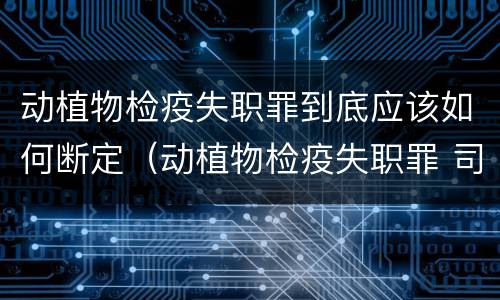 动植物检疫失职罪到底应该如何断定（动植物检疫失职罪 司法解释）
