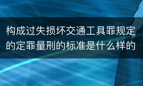 构成过失损坏交通工具罪规定的定罪量刑的标准是什么样的