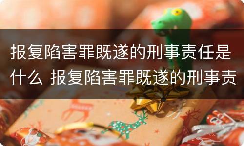 报复陷害罪既遂的刑事责任是什么 报复陷害罪既遂的刑事责任是什么案件