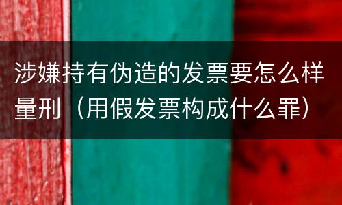 涉嫌持有伪造的发票要怎么样量刑（用假发票构成什么罪）