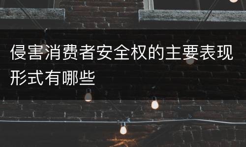侵害消费者安全权的主要表现形式有哪些