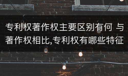 专利权著作权主要区别有何 与著作权相比,专利权有哪些特征