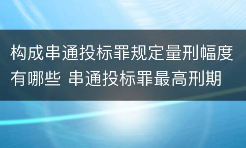 构成串通投标罪规定量刑幅度有哪些 串通投标罪最高刑期