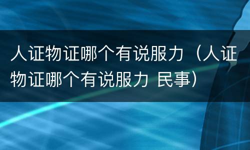 人证物证哪个有说服力（人证物证哪个有说服力 民事）