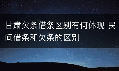 甘肃欠条借条区别有何体现 民间借条和欠条的区别