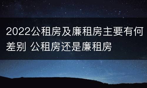 2022公租房及廉租房主要有何差别 公租房还是廉租房