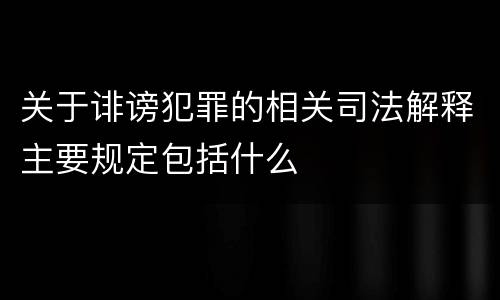 关于诽谤犯罪的相关司法解释主要规定包括什么
