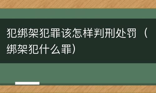 犯绑架犯罪该怎样判刑处罚（绑架犯什么罪）