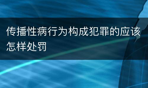 传播性病行为构成犯罪的应该怎样处罚