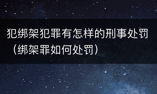 犯绑架犯罪有怎样的刑事处罚（绑架罪如何处罚）