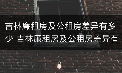 吉林廉租房及公租房差异有多少 吉林廉租房及公租房差异有多少年