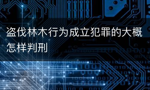 盗伐林木行为成立犯罪的大概怎样判刑
