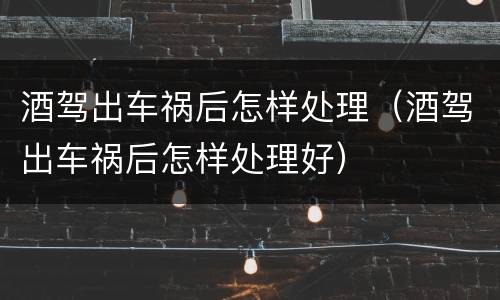 酒驾出车祸后怎样处理（酒驾出车祸后怎样处理好）