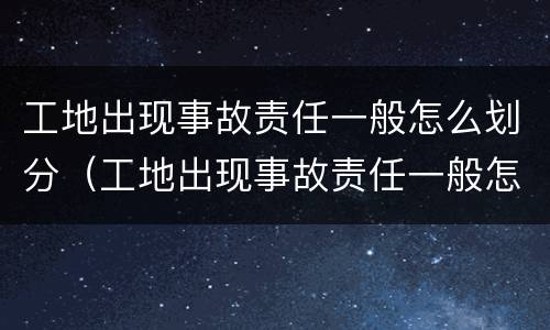 工地出现事故责任一般怎么划分（工地出现事故责任一般怎么划分等级）