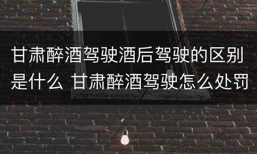 甘肃醉酒驾驶酒后驾驶的区别是什么 甘肃醉酒驾驶怎么处罚
