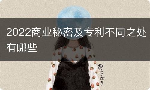 2022商业秘密及专利不同之处有哪些