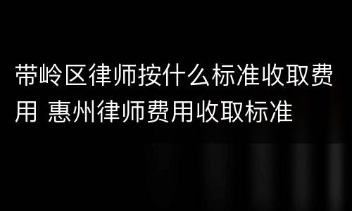 带岭区律师按什么标准收取费用 惠州律师费用收取标准