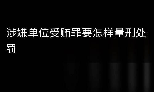 涉嫌单位受贿罪要怎样量刑处罚