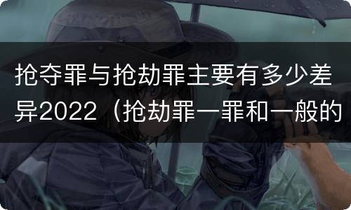抢夺罪与抢劫罪主要有多少差异2022（抢劫罪一罪和一般的抢劫罪）