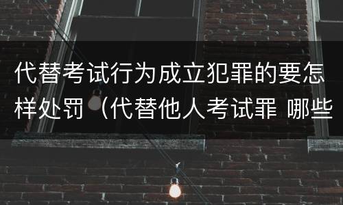 代替考试行为成立犯罪的要怎样处罚（代替他人考试罪 哪些考试）