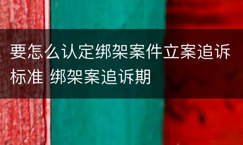 要怎么认定绑架案件立案追诉标准 绑架案追诉期
