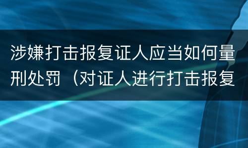 涉嫌打击报复证人应当如何量刑处罚（对证人进行打击报复构成什么罪）