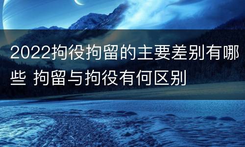 2022拘役拘留的主要差别有哪些 拘留与拘役有何区别