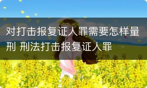 对打击报复证人罪需要怎样量刑 刑法打击报复证人罪