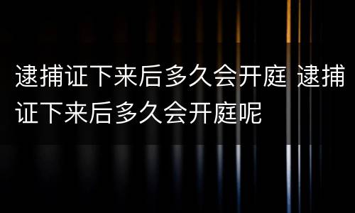 逮捕证下来后多久会开庭 逮捕证下来后多久会开庭呢