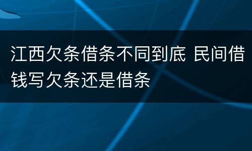 江西欠条借条不同到底 民间借钱写欠条还是借条