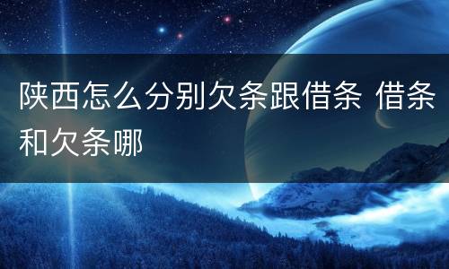 陕西怎么分别欠条跟借条 借条和欠条哪