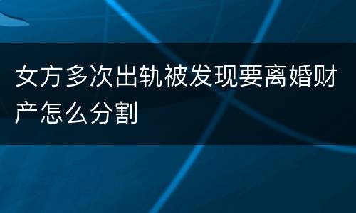 女方多次出轨被发现要离婚财产怎么分割