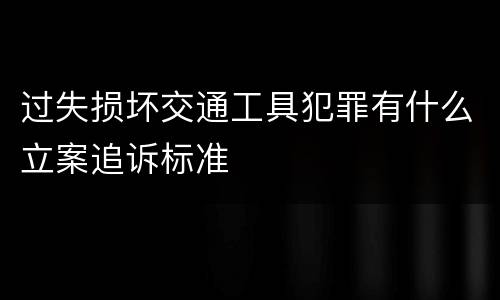 过失损坏交通工具犯罪有什么立案追诉标准