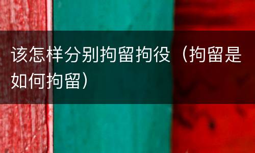 该怎样分别拘留拘役（拘留是如何拘留）