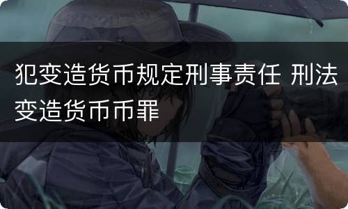 犯变造货币规定刑事责任 刑法变造货币币罪