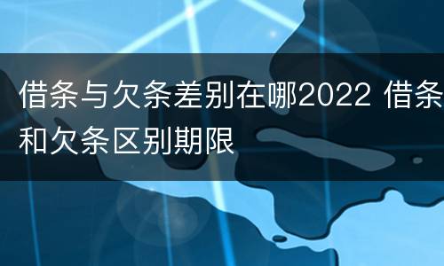 借条与欠条差别在哪2022 借条和欠条区别期限