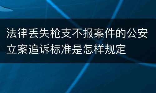 法律丢失枪支不报案件的公安立案追诉标准是怎样规定
