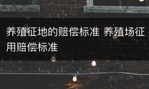 养殖征地的赔偿标准 养殖场征用赔偿标准