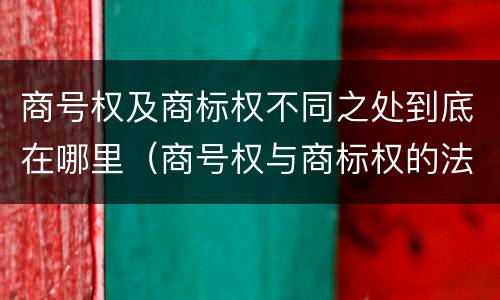 商号权及商标权不同之处到底在哪里（商号权与商标权的法律冲突与解决）