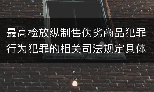 最高检放纵制售伪劣商品犯罪行为犯罪的相关司法规定具体是什么重要内容