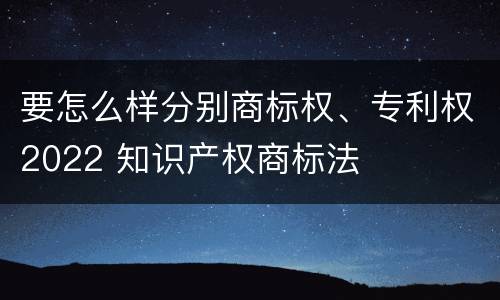 要怎么样分别商标权、专利权2022 知识产权商标法