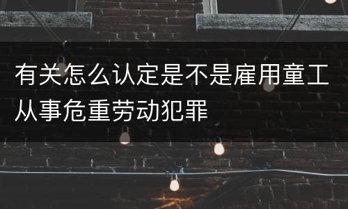 有关怎么认定是不是雇用童工从事危重劳动犯罪