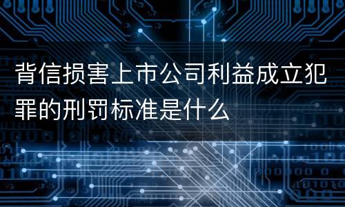 背信损害上市公司利益成立犯罪的刑罚标准是什么