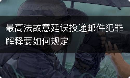 最高法故意延误投递邮件犯罪解释要如何规定