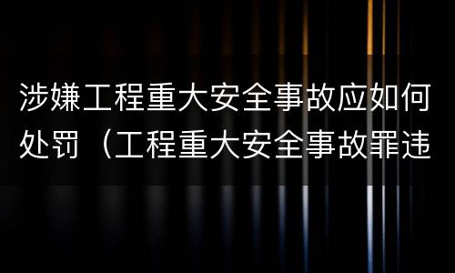 涉嫌工程重大安全事故应如何处罚（工程重大安全事故罪违反国家规定与严重后果之间）